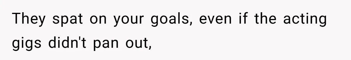 They spat on your goals, even if the acting gigs didn't pan out,
