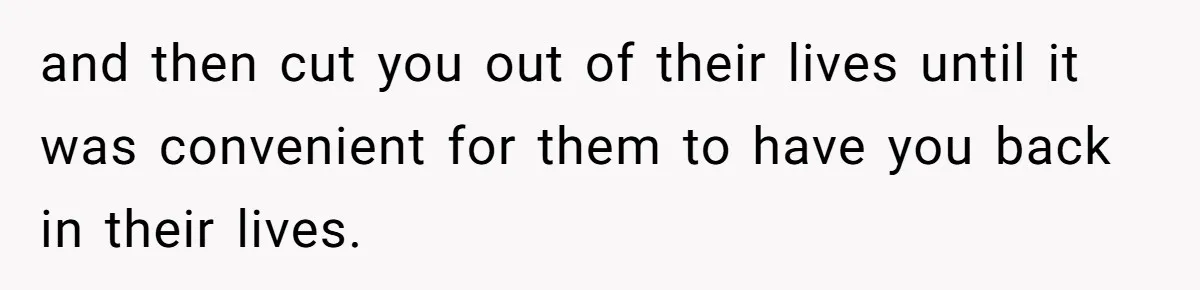 and then cut you out of their lives until it was convenient for them to have you back in their lives.