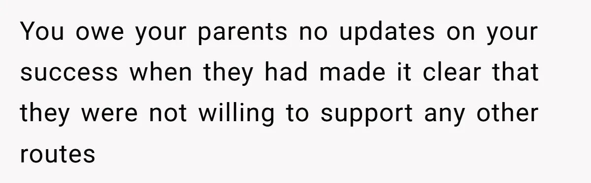 You owe your parents no updates on your success when they had made it clear that they were not willing to support any other routes