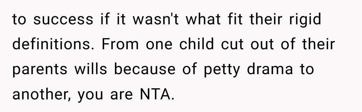 to success if it wasn't what fit their rigid definitions. From one child cut out of their parents wills because of petty drama to another, you are NTA.