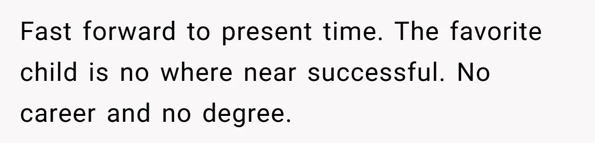 Fast forward to present time. The favorite child is no where near successful. No career and no degree.