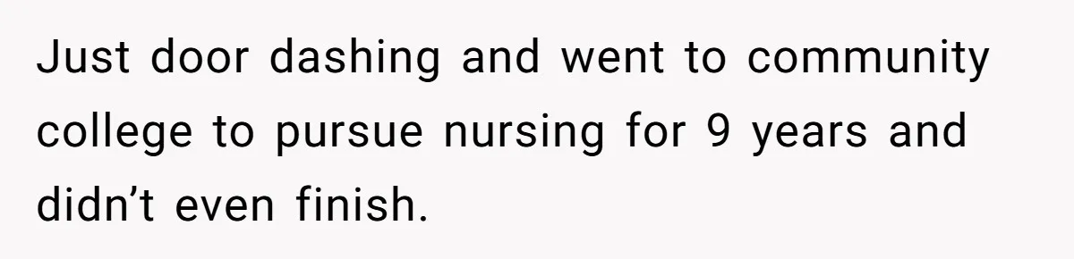 Just door dashing and went to community college to pursue nursing for 9 years and didn’t even finish.