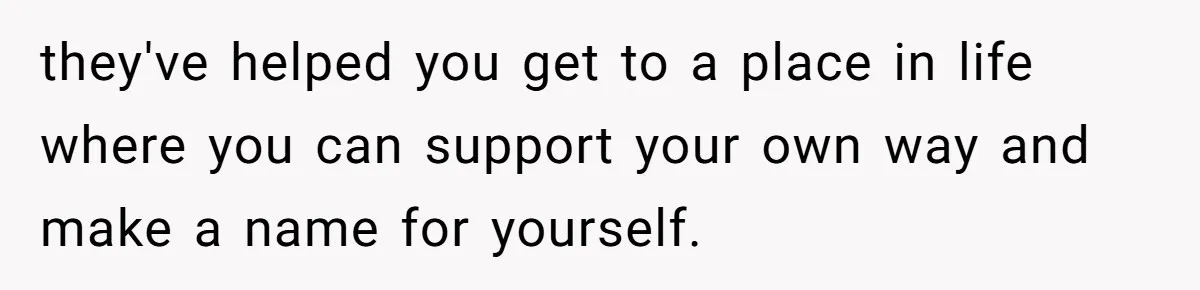 they've helped you get to a place in life where you can support your own way and make a name for yourself.