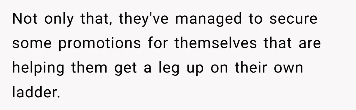 Not only that, they've managed to secure some promotions for themselves that are helping them get a leg up on their own ladder.