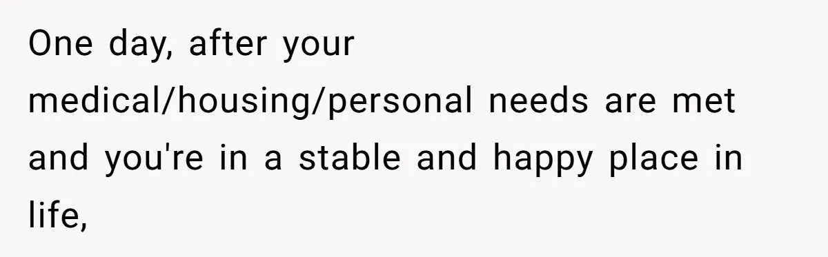 One day, after your medical/housing/personal needs are met and you're in a stable and happy place in life,