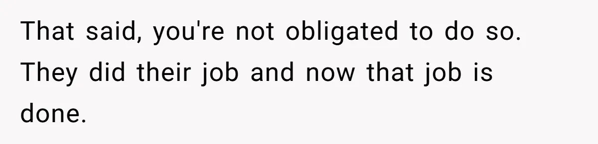 That said, you're not obligated to do so. They did their job and now that job is done.