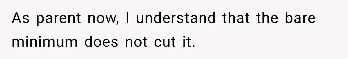 As parent now, I understand that the bare minimum does not cut it.