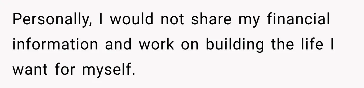Personally, I would not share my financial information and work on building the life I want for myself.