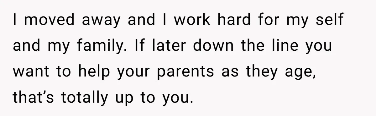 I moved away and I work hard for my self and my family. If later down the line you want to help your parents as they age, that’s totally up...