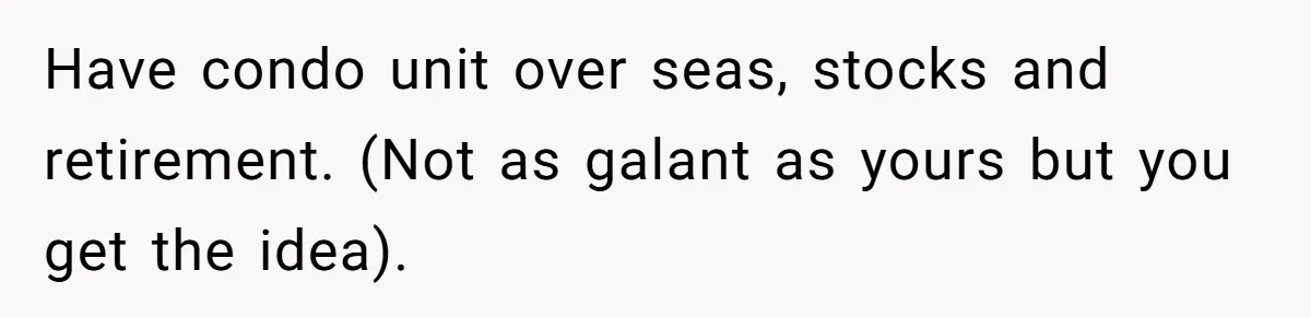 Have condo unit over seas, stocks and retirement. (Not as galant as yours but you get the idea).