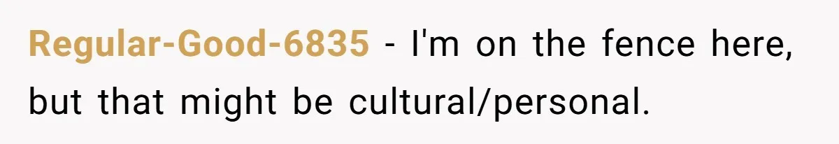 Regular-Good-6835 − I'm on the fence here, but that might be cultural/personal.