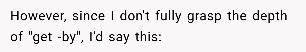 However, since I don't fully grasp the depth of "get -by", I'd say this:
