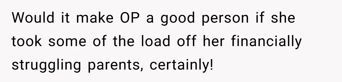 Would it make OP a good person if she took some of the load off her financially struggling parents, certainly!