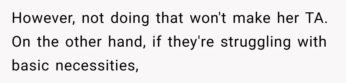 However, not doing that won't make her TA. On the other hand, if they're struggling with basic necessities,