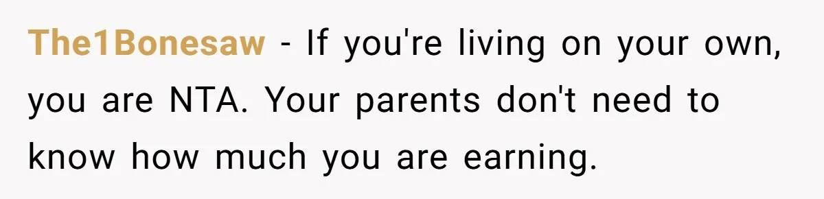 The1Bonesaw − If you're living on your own, you are NTA. Your parents don't need to know how much you are earning.