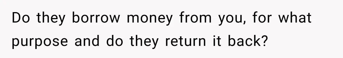 Do they borrow money from you, for what purpose and do they return it back?