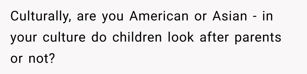 Culturally, are you American or Asian - in your culture do children look after parents or not?
