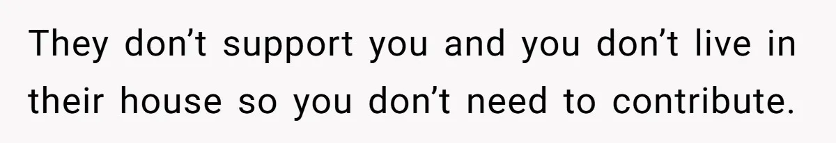 They don’t support you and you don’t live in their house so you don’t need to contribute.