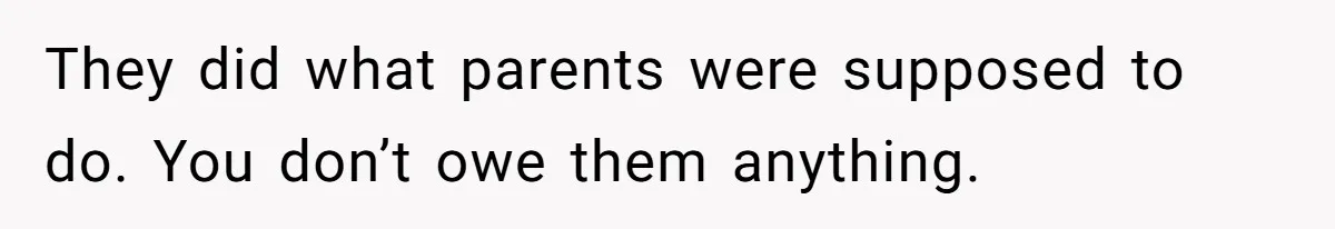 They did what parents were supposed to do. You don’t owe them anything.