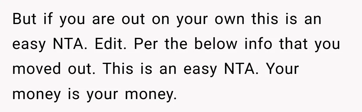 But if you are out on your own this is an easy NTA. Edit. Per the below info that you moved out. This is an easy NTA. Your money is...