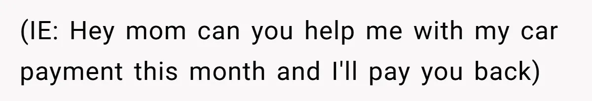 (IE: Hey mom can you help me with my car payment this month and I'll pay you back)