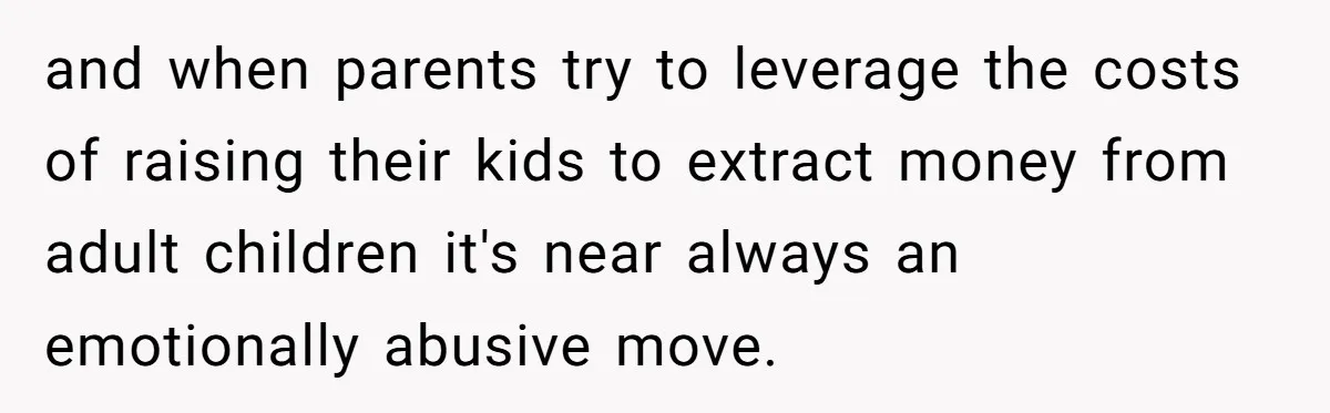 and when parents try to leverage the costs of raising their kids to extract money from adult children it's near always an emotionally abusive move.
