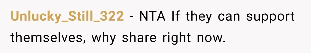 Unlucky_Still_322 − NTA If they can support themselves, why share right now.