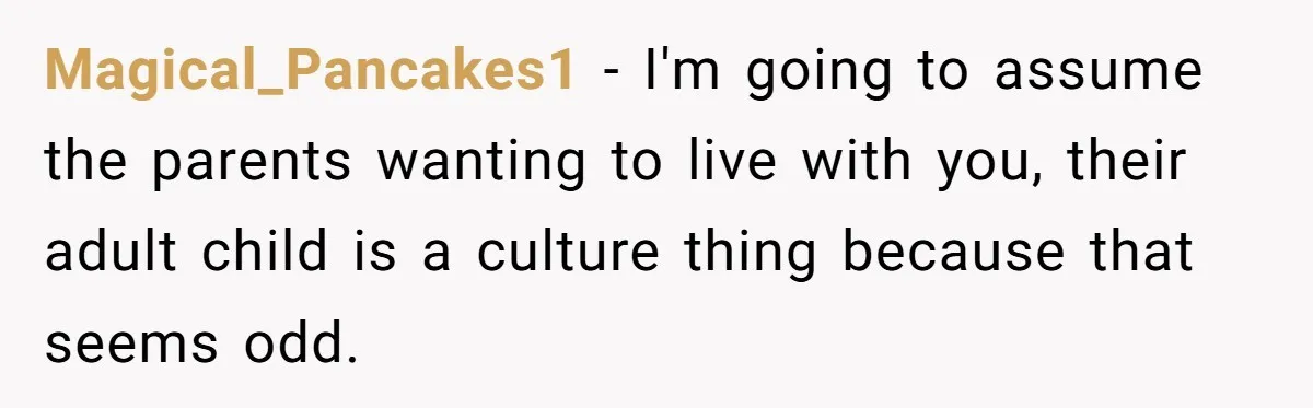 Magical_Pancakes1 − I'm going to assume the parents wanting to live with you, their adult child is a culture thing because that seems odd.