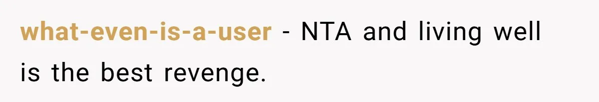 what-even-is-a-user − NTA and living well is the best revenge.