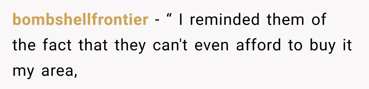 bombshellfrontier − “ I reminded them of the fact that they can't even afford to buy it my area,