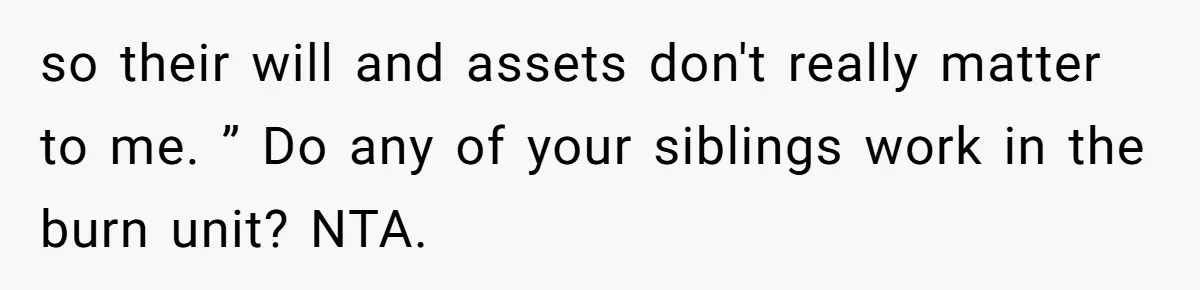so their will and assets don't really matter to me. ” Do any of your siblings work in the burn unit? NTA.
