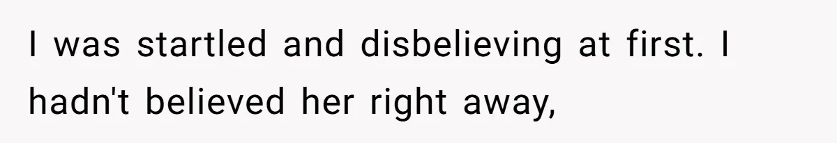 I was startled and disbelieving at first. I hadn't believed her right away,