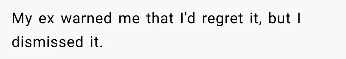 My ex warned me that I'd regret it, but I dismissed it.