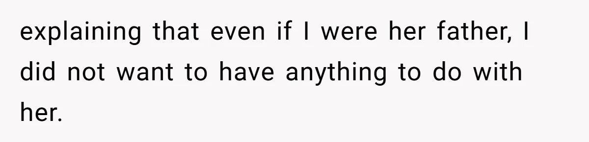explaining that even if I were her father, I did not want to have anything to do with her.