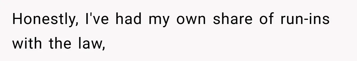 Honestly, I've had my own share of run-ins with the law,