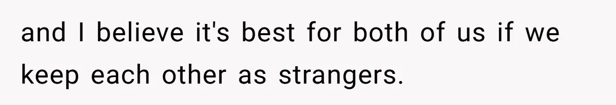 and I believe it's best for both of us if we keep each other as strangers.