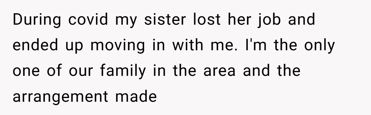 During covid my sister lost her job and ended up moving in with me. I'm the only one of our family in the area and the arrangement made