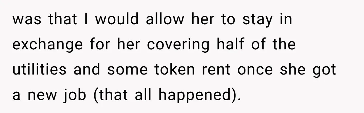 was that I would allow her to stay in exchange for her covering half of the utilities and some token rent once she got a new job (that all happened).