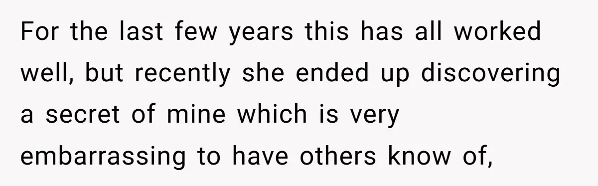 For the last few years this has all worked well, but recently she ended up discovering a secret of mine which is very embarrassing to have others know of,