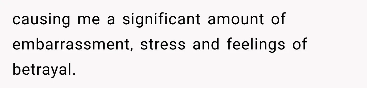 causing me a significant amount of embarrassment, stress and feelings of betrayal.