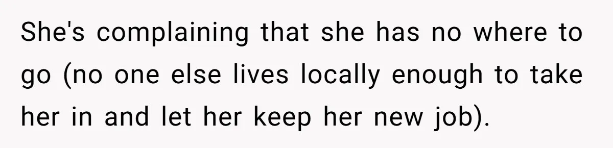 She's complaining that she has no where to go (no one else lives locally enough to take her in and let her keep her new job).