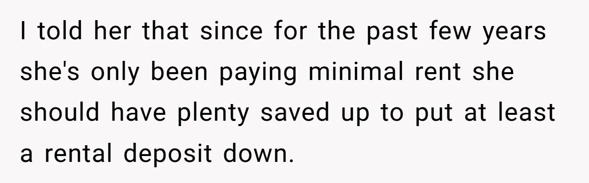 I told her that since for the past few years she's only been paying minimal rent she should have plenty saved up to put at least a rental deposit down.