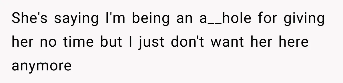 She's saying I'm being an a__hole for giving her no time but I just don't want her here anymore