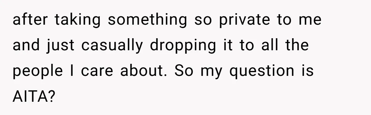 after taking something so private to me and just casually dropping it to all the people I care about. So my question is AITA?