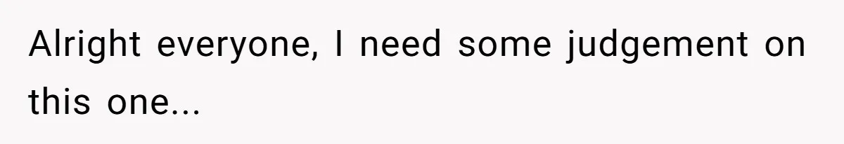 Alright everyone, I need some judgement on this one...