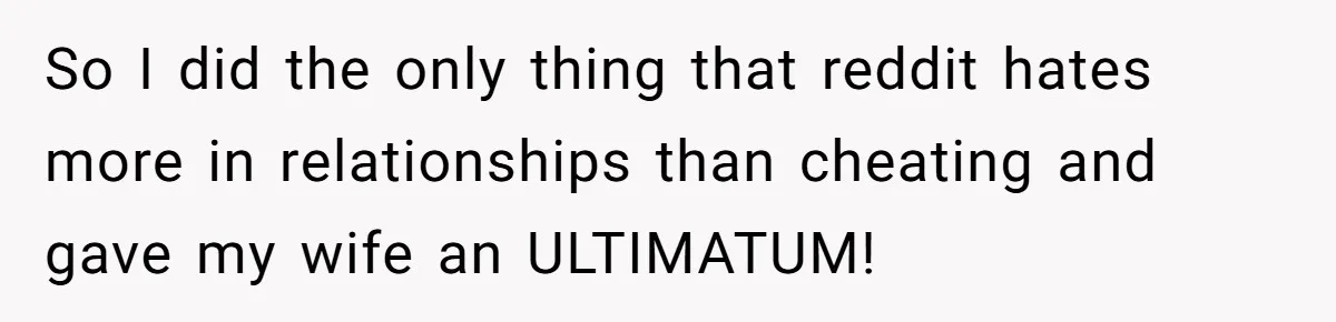 So I did the only thing that reddit hates more in relationships than cheating and gave my wife an ULTIMATUM!