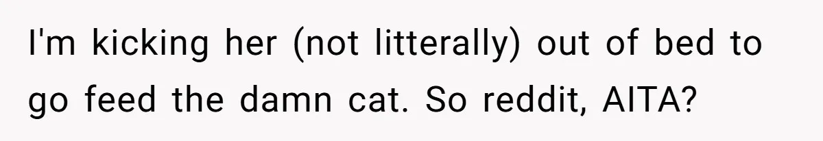 I'm kicking her (not litterally) out of bed to go feed the damn cat. So reddit, AITA?