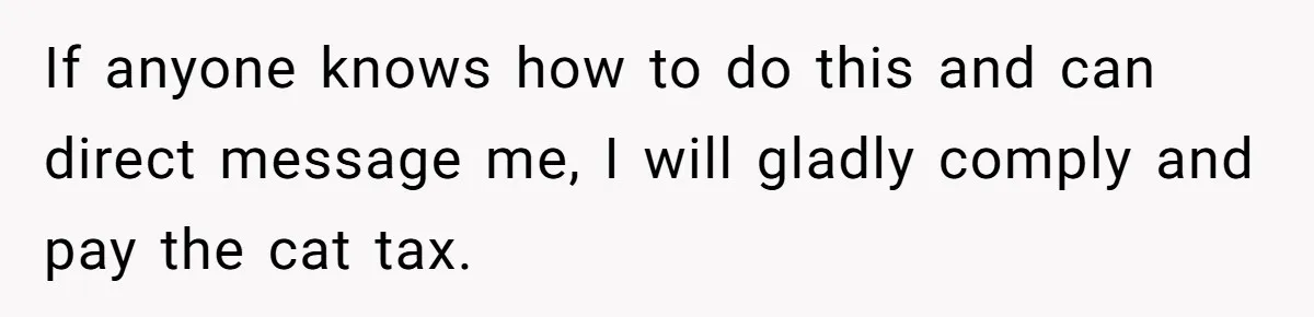 If anyone knows how to do this and can direct message me, I will gladly comply and pay the cat tax.