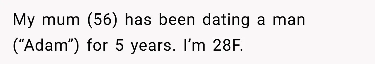My mum (56) has been dating a man (“Adam”) for 5 years. I’m 28F.