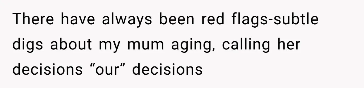 There have always been red flags-subtle digs about my mum aging, calling her decisions “our” decisions